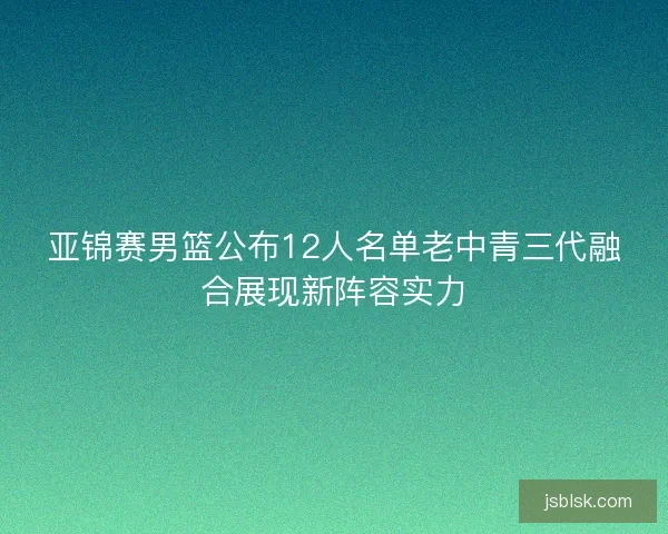 亚锦赛男篮公布12人名单老中青三代融合展现新阵容实力