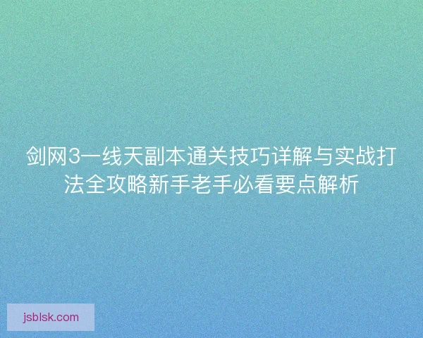 剑网3一线天副本通关技巧详解与实战打法全攻略新手老手必看要点解析