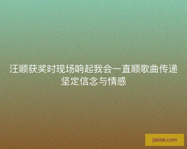 汪顺获奖时现场响起我会一直顺歌曲传递坚定信念与情感