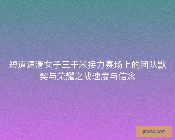 短道速滑女子三千米接力赛场上的团队默契与荣耀之战速度与信念
