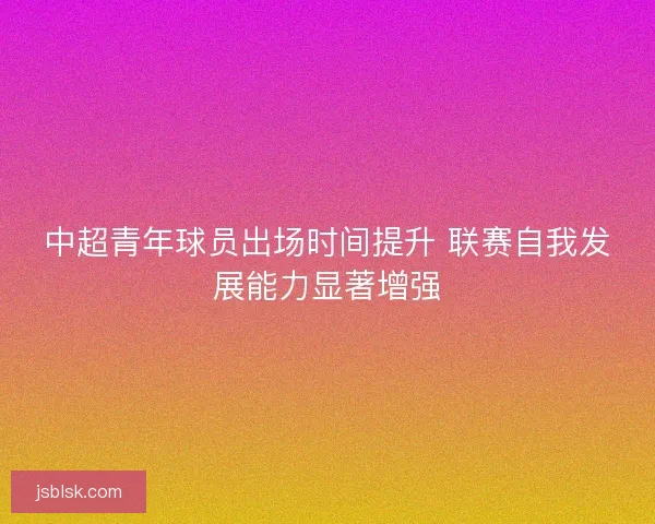 中超青年球员出场时间提升 联赛自我发展能力显著增强