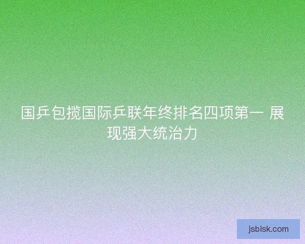 国乒包揽国际乒联年终排名四项第一 展现强大统治力 国乒包揽国际乒联年终排名四项第一 展现强大统治力