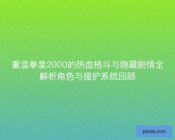 重温拳皇2000的热血格斗与隐藏剧情全解析角色与援护系统回顾