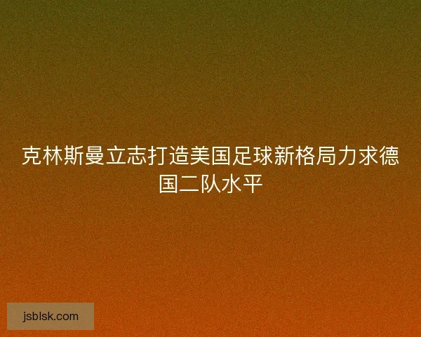 克林斯曼立志打造美国足球新格局力求德国二队水平