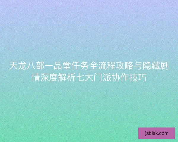 天龙八部一品堂任务全流程攻略与隐藏剧情深度解析七大门派协作技巧