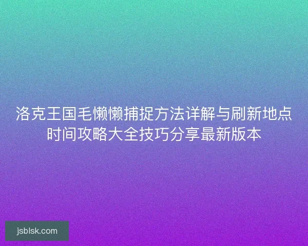 洛克王国毛懒懒捕捉方法详解与刷新地点时间攻略大全技巧分享最新版本