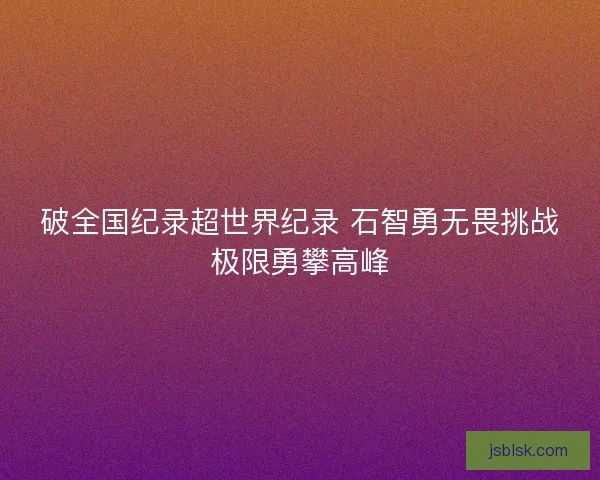 破全国纪录超世界纪录 石智勇无畏挑战极限勇攀高峰