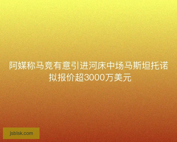 阿媒称马竞有意引进河床中场马斯坦托诺 拟报价超3000万美元