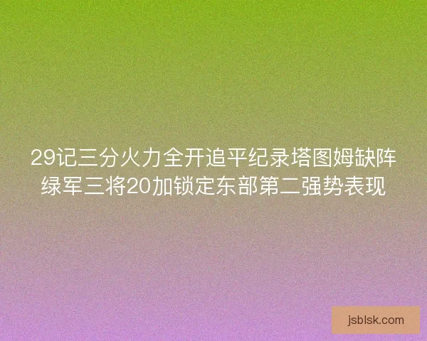 29记三分火力全开追平纪录塔图姆缺阵绿军三将20加锁定东部第二强势表现