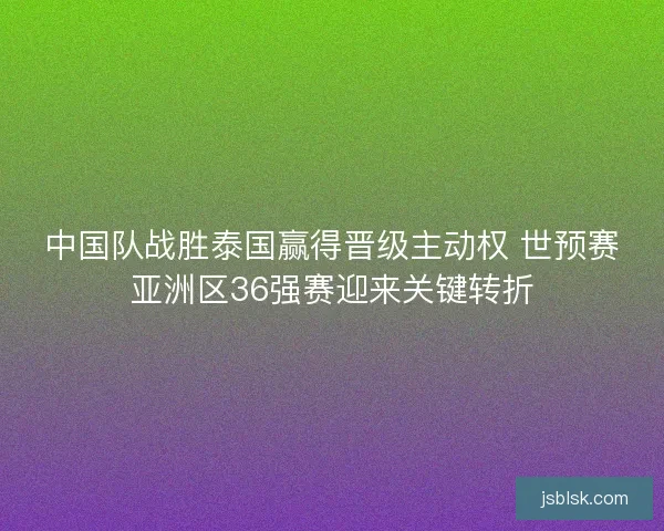 中国队战胜泰国赢得晋级主动权 世预赛亚洲区36强赛迎来关键转折