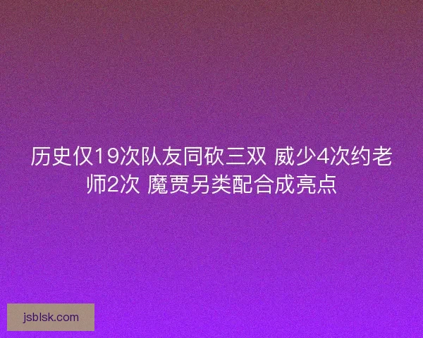历史仅19次队友同砍三双 威少4次约老师2次 魔贾另类配合成亮点