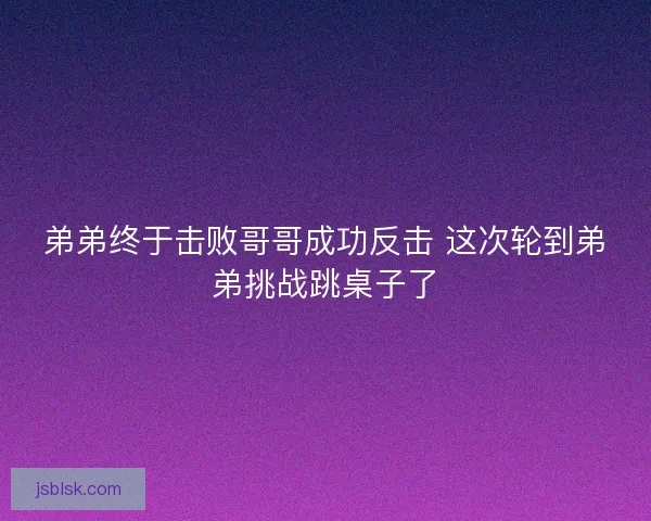 弟弟终于击败哥哥成功反击 这次轮到弟弟挑战跳桌子了