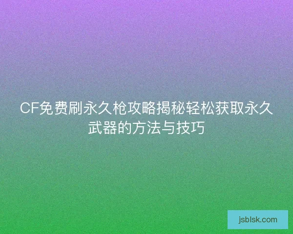 CF免费刷永久枪攻略揭秘轻松获取永久武器的方法与技巧