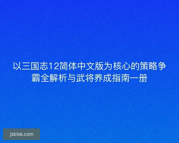 以三国志12简体中文版为核心的策略争霸全解析与武将养成指南一册