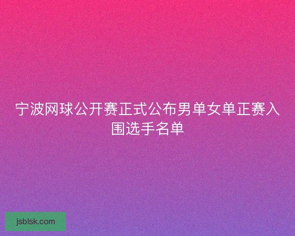 宁波网球公开赛正式公布男单女单正赛入围选手名单