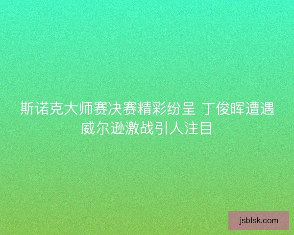 斯诺克大师赛决赛精彩纷呈 丁俊晖遭遇威尔逊激战引人注目