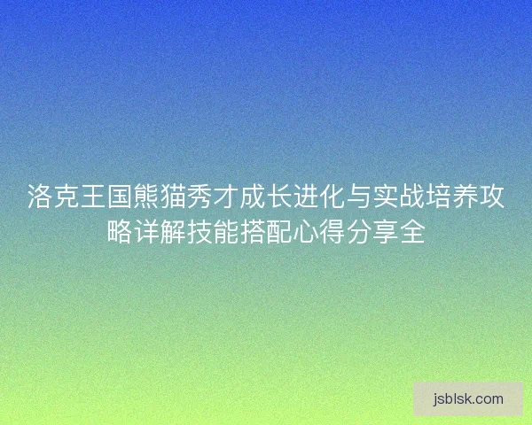 洛克王国熊猫秀才成长进化与实战培养攻略详解技能搭配心得分享全