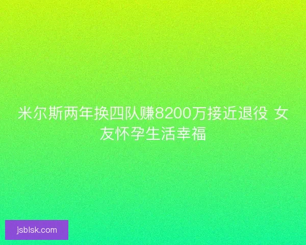 米尔斯两年换四队赚8200万接近退役 女友怀孕生活幸福 米尔斯两年换四队赚8200万接近退役 女友怀孕生活幸福