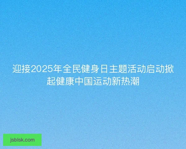 迎接2025年全民健身日主题活动启动掀起健康中国运动新热潮