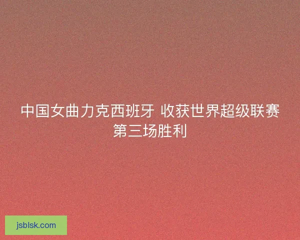 中国女曲力克西班牙 收获世界超级联赛第三场胜利