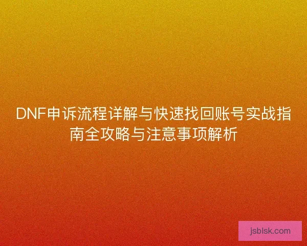 DNF申诉流程详解与快速找回账号实战指南全攻略与注意事项解析 DNF申诉流程详解与快速找回账号实战指南全攻略与注意事项解析