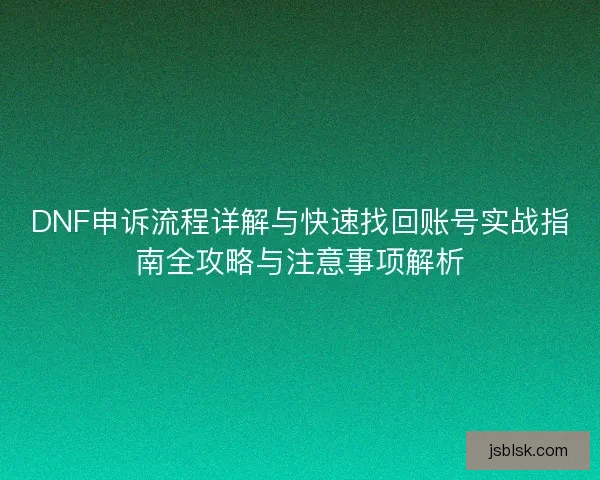 DNF申诉流程详解与快速找回账号实战指南全攻略与注意事项解析 DNF申诉流程详解与快速找回账号实战指南全攻略与注意事项解析