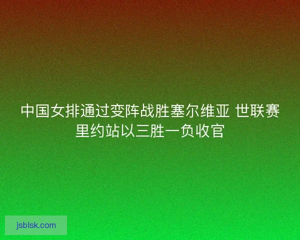 中国女排通过变阵战胜塞尔维亚 世联赛里约站以三胜一负收官