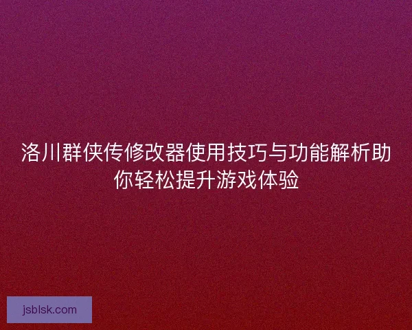 洛川群侠传修改器使用技巧与功能解析助你轻松提升游戏体验