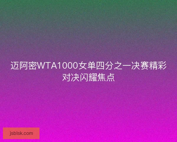 迈阿密WTA1000女单四分之一决赛精彩对决闪耀焦点