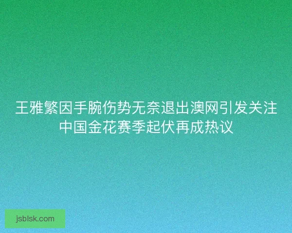 王雅繁因手腕伤势无奈退出澳网引发关注中国金花赛季起伏再成热议 王雅繁因手腕伤势无奈退出澳网引发关注中国金花赛季起伏再成热议